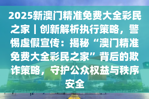 新澳门2025最精准免费大全;警惕虚假宣传-系统管理执行